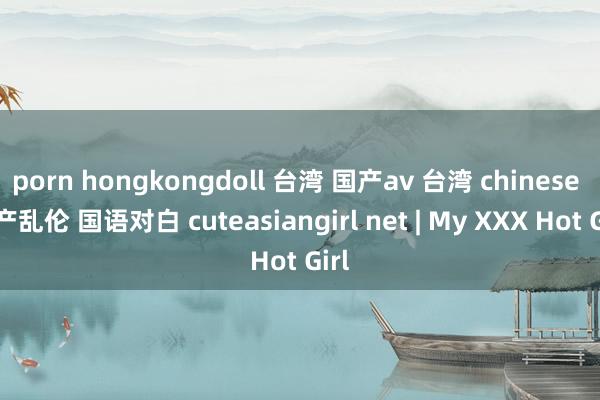 porn hongkongdoll 台湾 国产av 台湾 chinese 国产乱伦 国语对白 cuteasiangirl net | My XXX Hot Girl