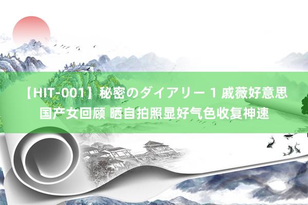 【HIT-001】秘密のダイアリー 1 戚薇好意思国产女回顾 晒自拍照显好气色收复神速