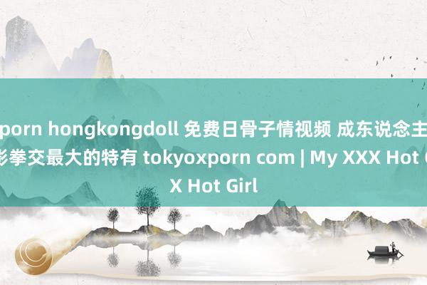 porn hongkongdoll 免费日骨子情视频 成东说念主电影拳交最大的特有 tokyoxporn com | My XXX Hot Girl