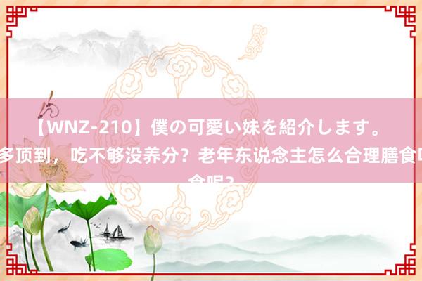 【WNZ-210】僕の可愛い妹を紹介します。 吃多顶到，吃不够没养分？老年东说念主怎么合理膳食呢？