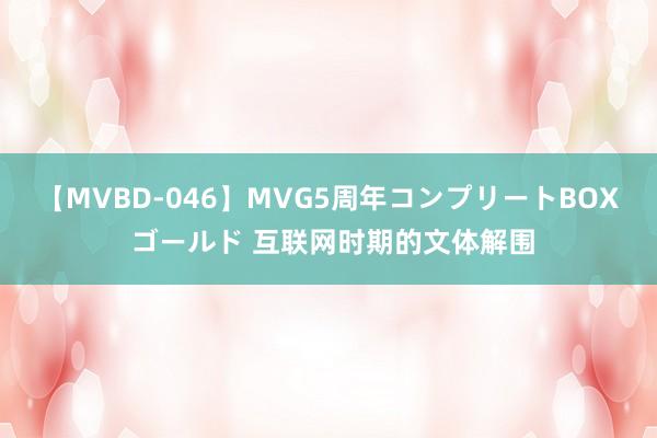 【MVBD-046】MVG5周年コンプリートBOX ゴールド 互联网时期的文体解围