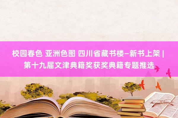 校园春色 亚洲色图 四川省藏书楼—新书上架 | 第十九届文津典籍奖获奖典籍专题推选