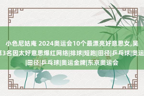 小色尼姑庵 2024奥运会10个最漂亮好意思女，吴燕妮仅排第9，第3名因太好意思爆红网络|排球|短跑|田径|乒乓球|奥运金牌|东京奥运会