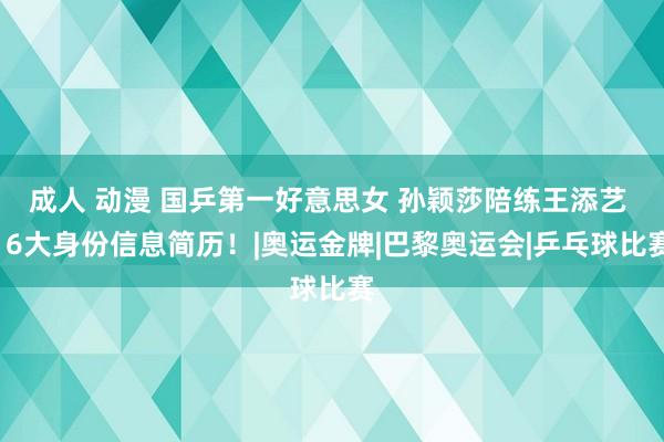 成人 动漫 国乒第一好意思女 孙颖莎陪练王添艺 16大身份信息简历！|奥运金牌|巴黎奥运会|乒乓球比赛