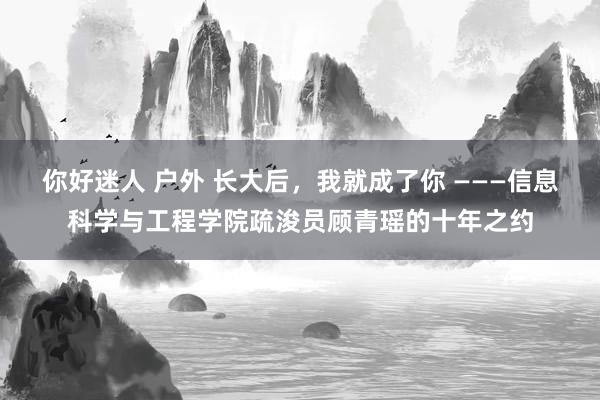 你好迷人 户外 长大后，我就成了你 ———信息科学与工程学院疏浚员顾青瑶的十年之约