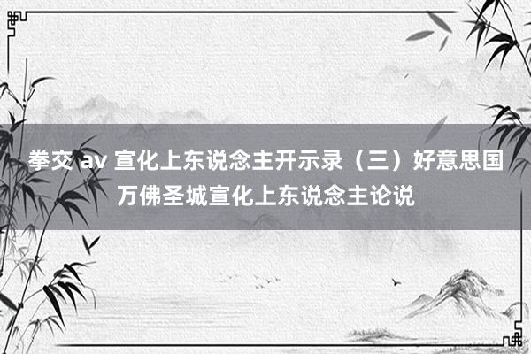 拳交 av 宣化上东说念主开示录（三）　好意思国万佛圣城　宣化上东说念主论说