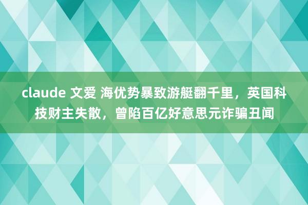 claude 文爱 海优势暴致游艇翻千里，英国科技财主失散，曾陷百亿好意思元诈骗丑闻