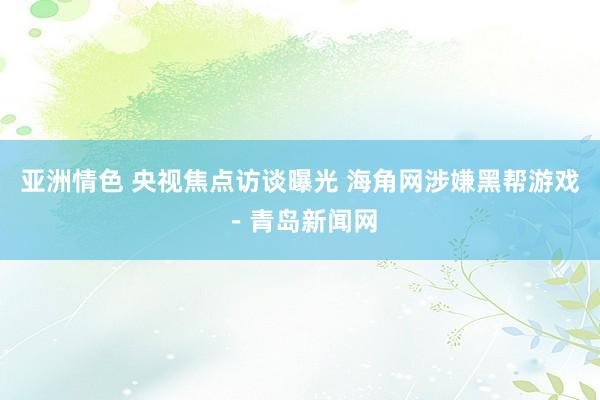 亚洲情色 央视焦点访谈曝光 海角网涉嫌黑帮游戏－青岛新闻网