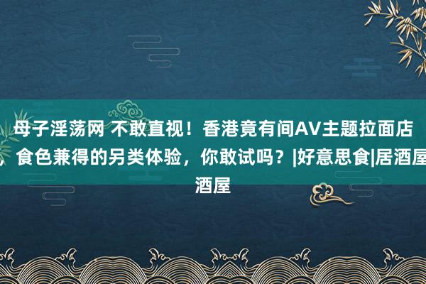 母子淫荡网 不敢直视！香港竟有间AV主题拉面店，食色兼得的另类体验，你敢试吗？|好意思食|居酒屋