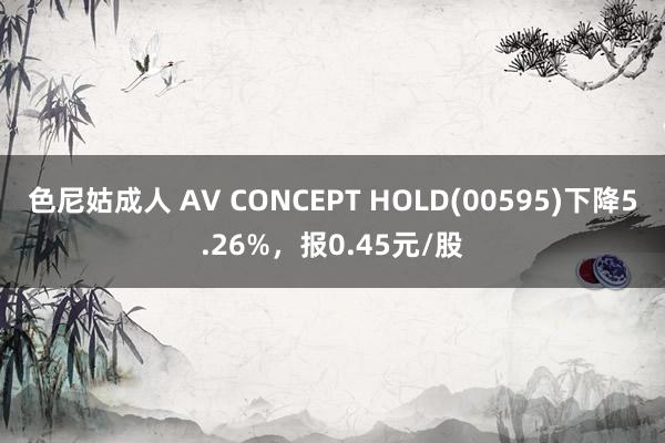 色尼姑成人 AV CONCEPT HOLD(00595)下降5.26%，报0.45元/股