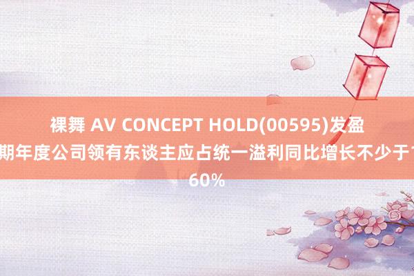 裸舞 AV CONCEPT HOLD(00595)发盈喜 预期年度公司领有东谈主应占统一溢利同比增长不少于160%