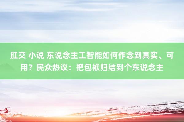 肛交 小说 东说念主工智能如何作念到真实、可用？民众热议：把包袱归结到个东说念主