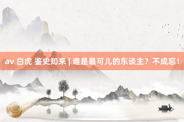 av 白虎 鉴史知来 | 谁是最可儿的东谈主？不成忘！