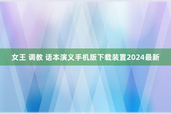 女王 调教 话本演义手机版下载装置2024最新