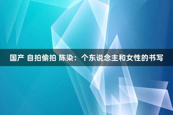 国产 自拍偷拍 陈染：个东说念主和女性的书写