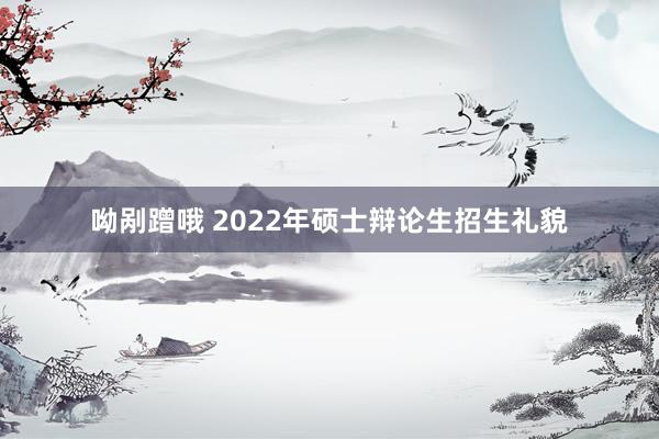 呦剐蹭哦 2022年硕士辩论生招生礼貌