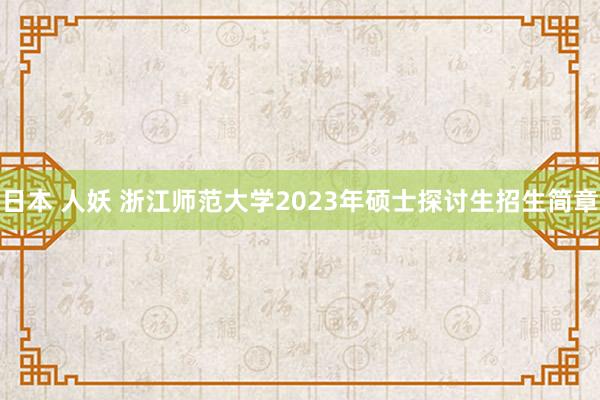 日本 人妖 浙江师范大学2023年硕士探讨生招生简章