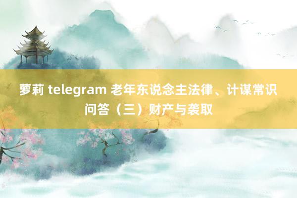 萝莉 telegram 老年东说念主法律、计谋常识问答（三）财产与袭取