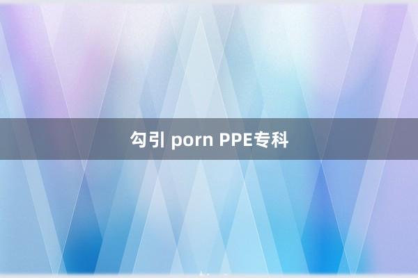 勾引 porn PPE专科