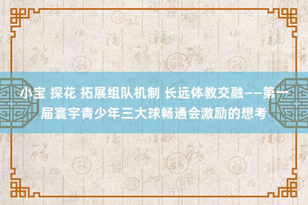 小宝 探花 拓展组队机制 长远体教交融——第一届寰宇青少年三大球畅通会激励的想考