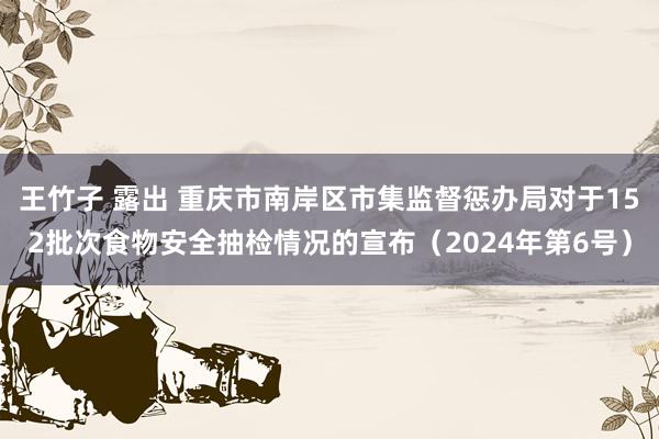 王竹子 露出 重庆市南岸区市集监督惩办局对于152批次食物安全抽检情况的宣布（2024年第6号）