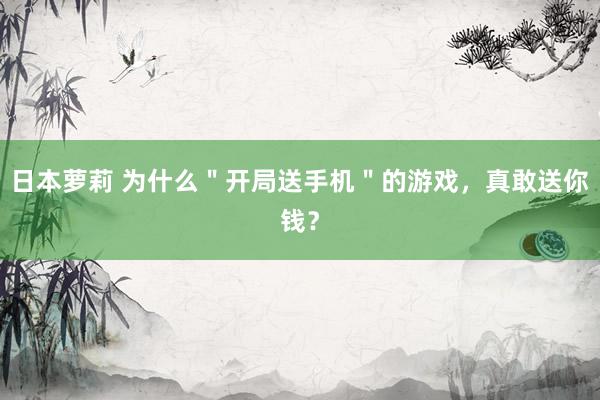 日本萝莉 为什么＂开局送手机＂的游戏，真敢送你钱？